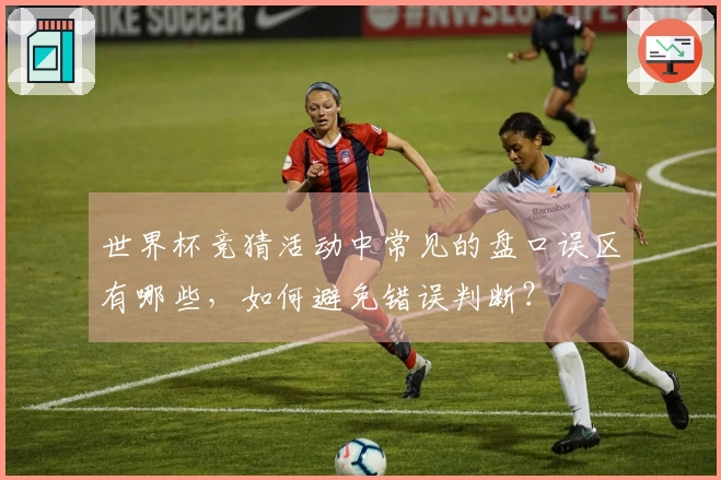 世界杯竞猜活动中常见的盘口误区有哪些,如何避免错误判断?